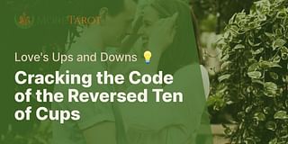 Cracking the Code of the Reversed Ten of Cups - Love's Ups and Downs 💡
